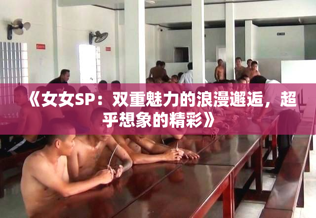 《女女SP：双重魅力的浪漫邂逅，超乎想象的精彩》