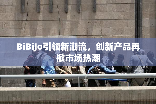 BiBiJo引领新潮流，创新产品再掀市场热潮