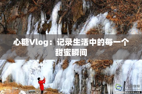 心糖Vlog：记录生活中的每一个甜蜜瞬间