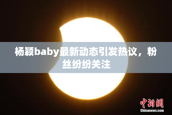 杨颖baby最新动态引发热议，粉丝纷纷关注