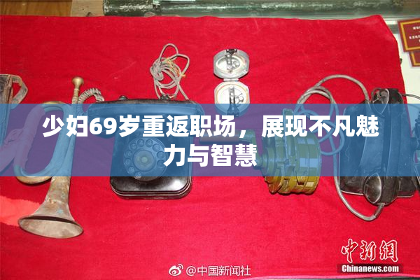 少妇69岁重返职场，展现不凡魅力与智慧