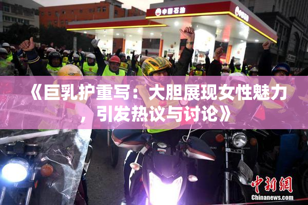 《巨乳护重写：大胆展现女性魅力，引发热议与讨论》