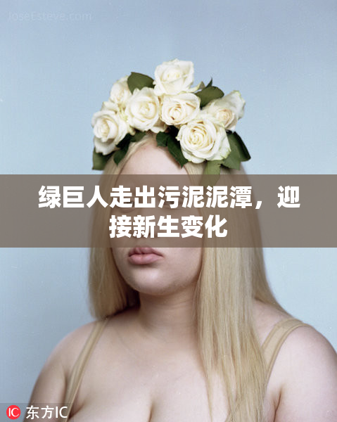 绿巨人走出污泥泥潭，迎接新生变化