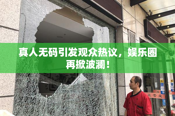 真人无码引发观众热议，娱乐圈再掀波澜！
