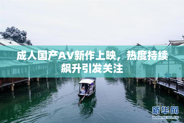 成人国产AV新作上映，热度持续飙升引发关注