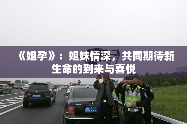 《姐孕》：姐妹情深，共同期待新生命的到来与喜悦
