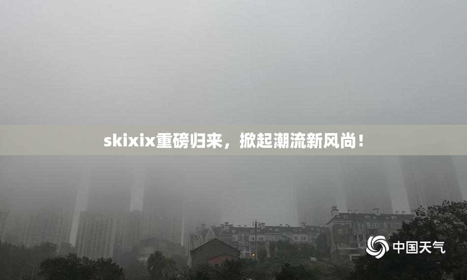 skixix重磅归来，掀起潮流新风尚！
