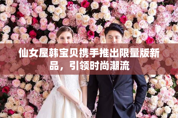 仙女屋韩宝贝携手推出限量版新品，引领时尚潮流