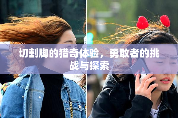 切割脚的猎奇体验，勇敢者的挑战与探索