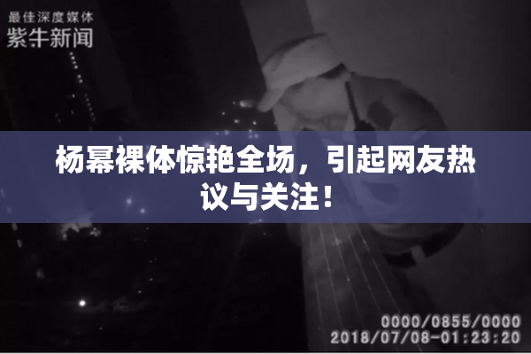 杨幂裸体惊艳全场，引起网友热议与关注！