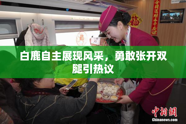 白鹿自主展现风采，勇敢张开双腿引热议