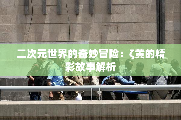 二次元世界的奇妙冒险：ζ黄的精彩故事解析