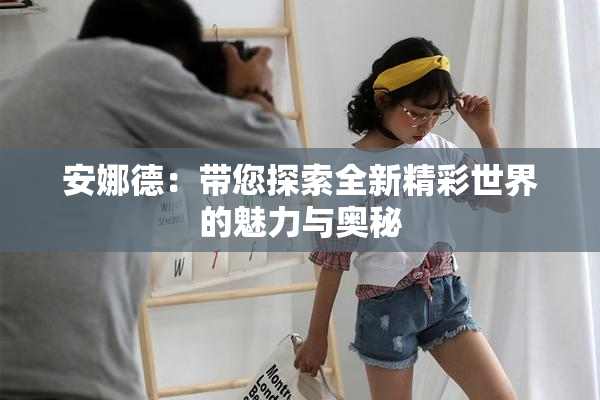 安娜德：带您探索全新精彩世界的魅力与奥秘