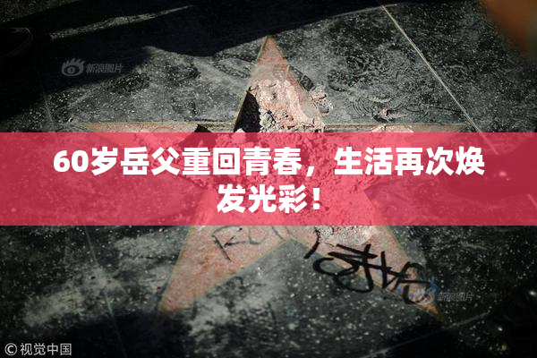 60岁岳父重回青春，生活再次焕发光彩！