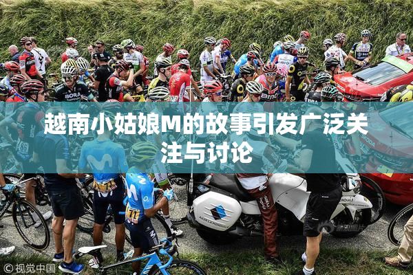 越南小姑娘M的故事引发广泛关注与讨论