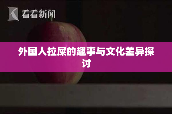 外国人拉屎的趣事与文化差异探讨