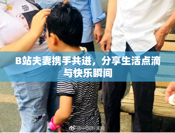 B站夫妻携手共进，分享生活点滴与快乐瞬间