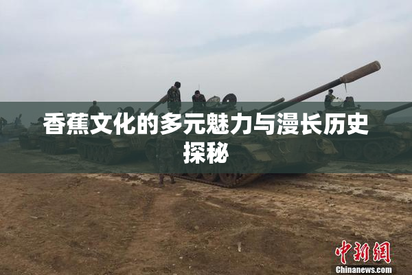 香蕉文化的多元魅力与漫长历史探秘