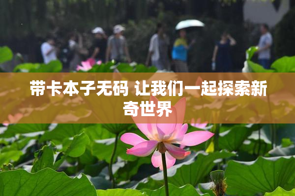 带卡本子无码 让我们一起探索新奇世界