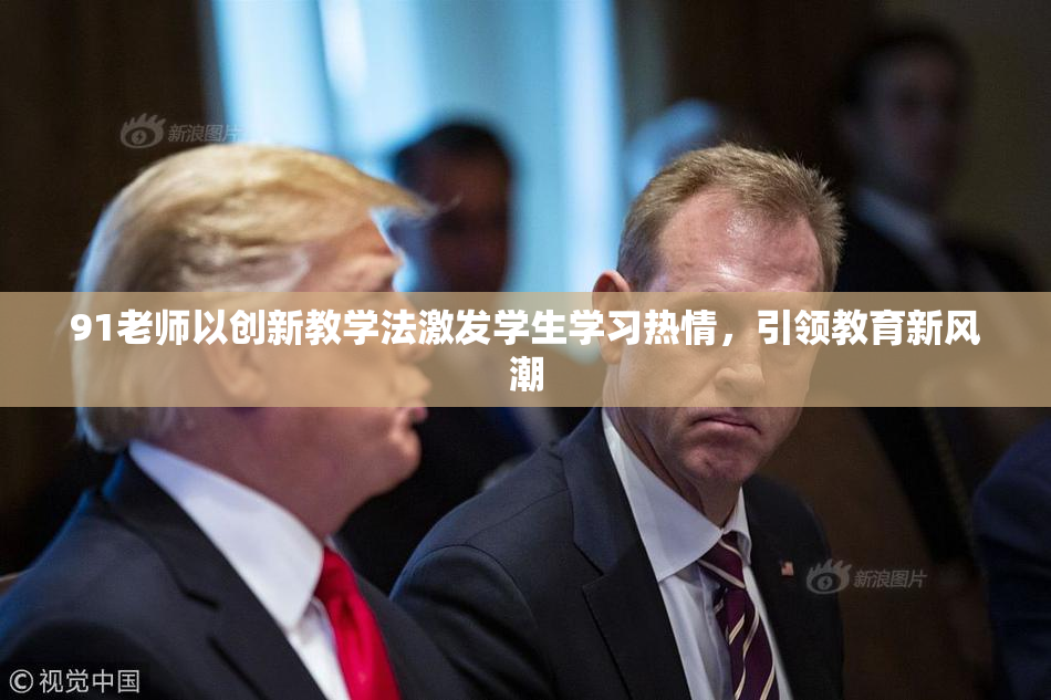 91老师以创新教学法激发学生学习热情，引领教育新风潮