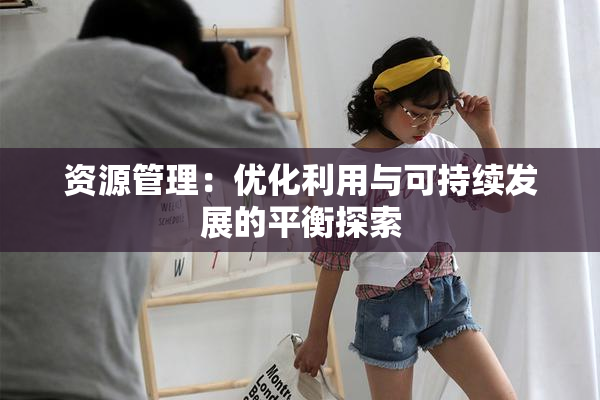 资源管理：优化利用与可持续发展的平衡探索