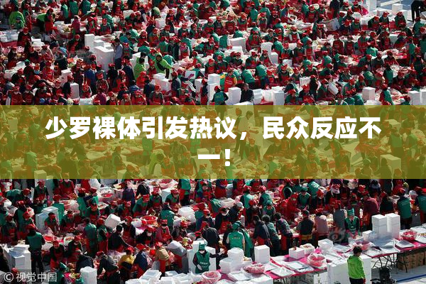 少罗裸体引发热议，民众反应不一！