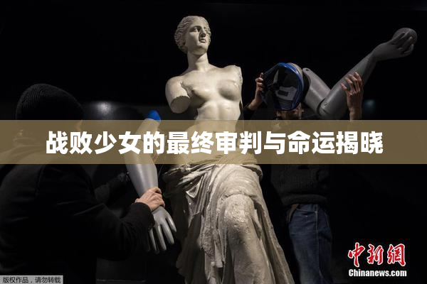 战败少女的最终审判与命运揭晓