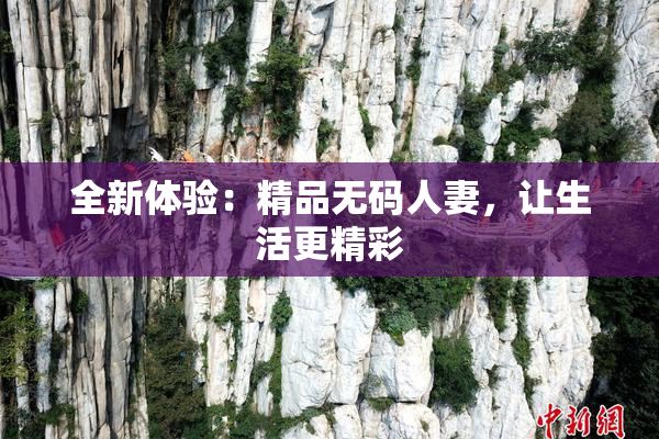 全新体验：精品无码人妻，让生活更精彩