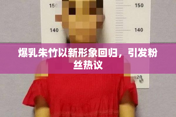 爆乳朱竹以新形象回归，引发粉丝热议