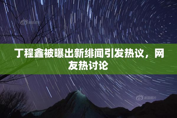 丁程鑫被曝出新绯闻引发热议，网友热讨论