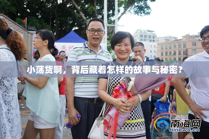 小荡货啊，背后藏着怎样的故事与秘密？