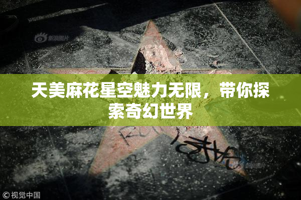 天美麻花星空魅力无限，带你探索奇幻世界