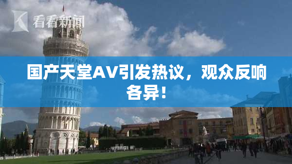 国产天堂AV引发热议，观众反响各异！