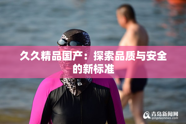 久久精品国产：探索品质与安全的新标准