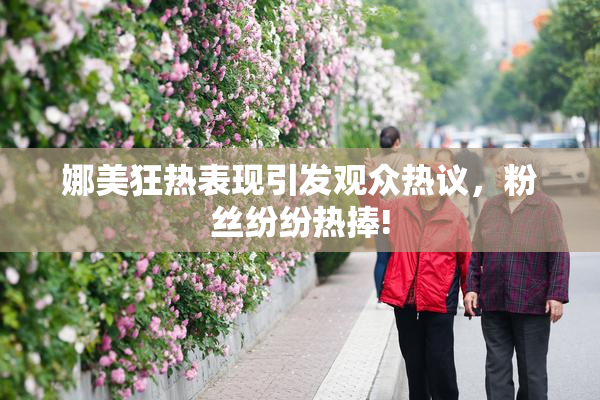 娜美狂热表现引发观众热议，粉丝纷纷热捧!