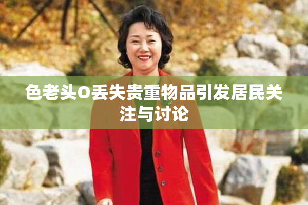 色老头O丢失贵重物品引发居民关注与讨论