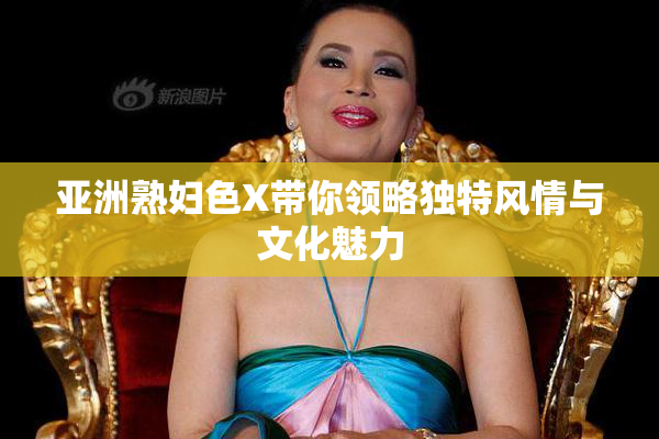 亚洲熟妇色X带你领略独特风情与文化魅力