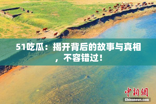 51吃瓜：揭开背后的故事与真相，不容错过！