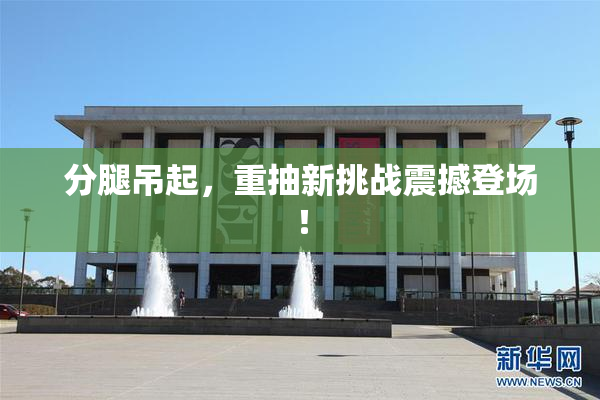 分腿吊起，重抽新挑战震撼登场！