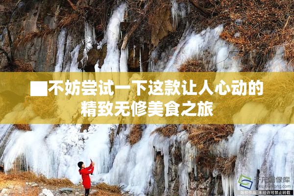 ▇不妨尝试一下这款让人心动的精致无修美食之旅