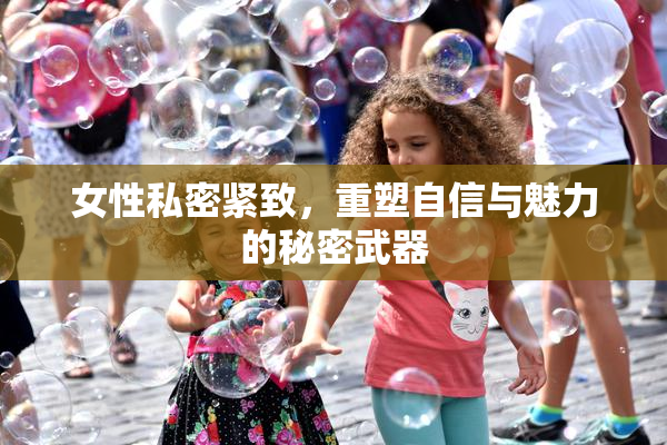 女性私密紧致，重塑自信与魅力的秘密武器