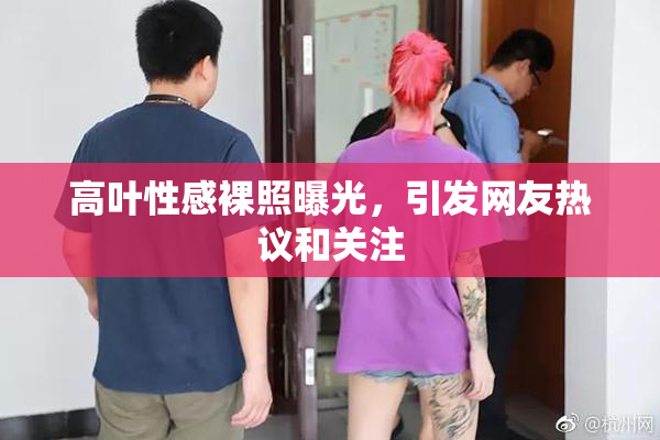 高叶性感裸照曝光，引发网友热议和关注
