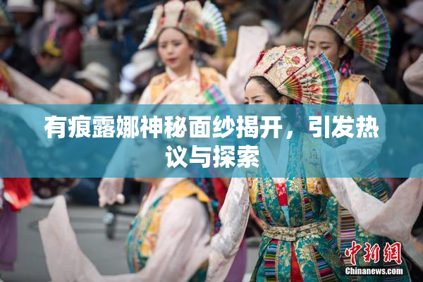 有痕露娜神秘面纱揭开，引发热议与探索