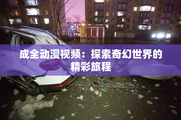 成全动漫视频：探索奇幻世界的精彩旅程