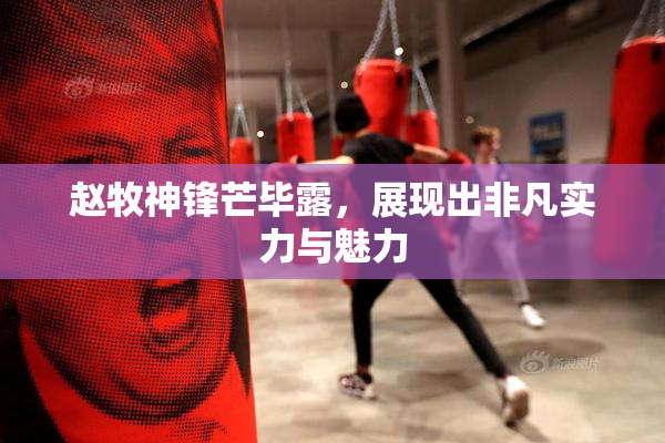 赵牧神锋芒毕露，展现出非凡实力与魅力
