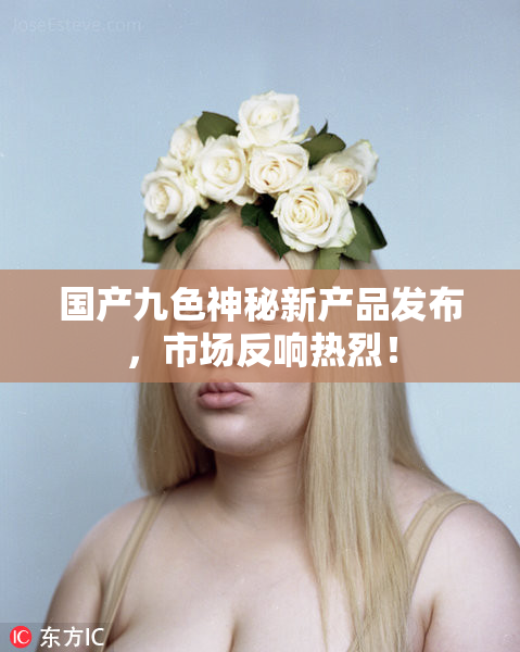 国产九色神秘新产品发布，市场反响热烈！
