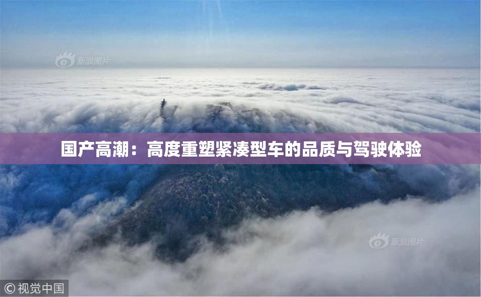 国产高潮：高度重塑紧凑型车的品质与驾驶体验