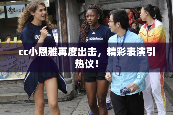 cc小恩雅再度出击，精彩表演引热议！
