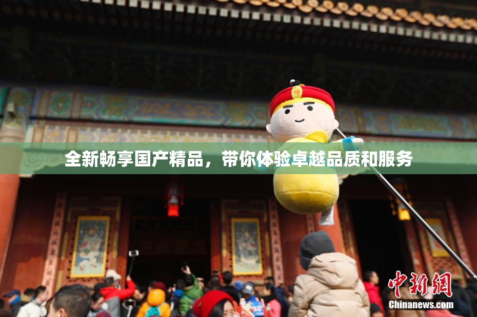 全新畅享国产精品，带你体验卓越品质和服务