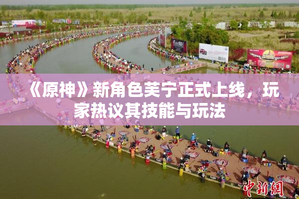 《原神》新角色芙宁正式上线，玩家热议其技能与玩法